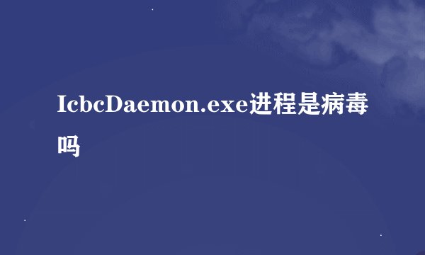 IcbcDaemon.exe进程是病毒吗