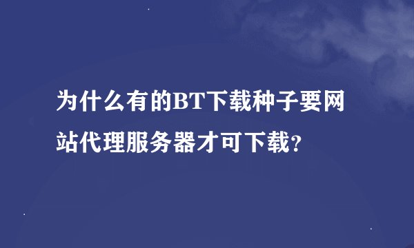 为什么有的BT下载种子要网站代理服务器才可下载?