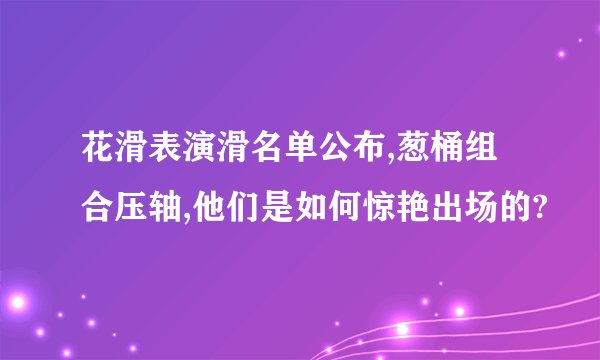 花滑表演滑名单公布,葱桶组合压轴,他们是如何惊艳出场的?