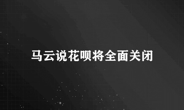马云说花呗将全面关闭