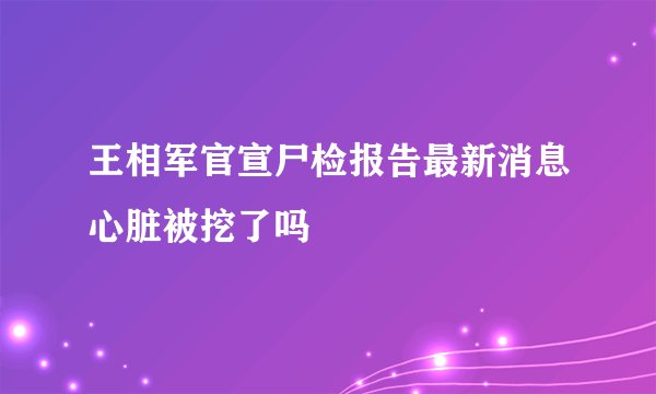 王相军官宣尸检报告最新消息心脏被挖了吗
