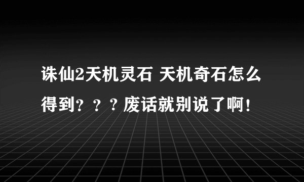 诛仙2天机灵石 天机奇石怎么得到？？? 废话就别说了啊！