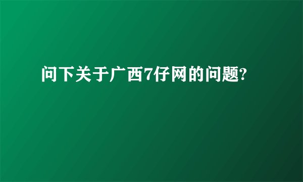 问下关于广西7仔网的问题?