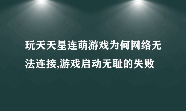 玩天天星连萌游戏为何网络无法连接,游戏启动无耻的失败