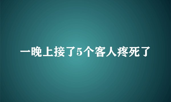 一晚上接了5个客人疼死了