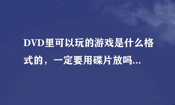 DVD里可以玩的游戏是什么格式的，一定要用碟片放吗，U盘不行吗。在那里可以下？
