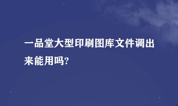 一品堂大型印刷图库文件调出来能用吗?