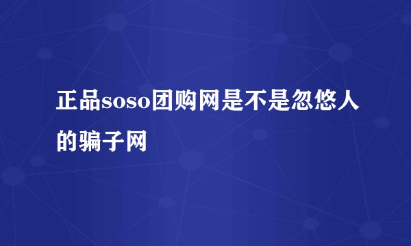 正品soso团购网是不是忽悠人的骗子网