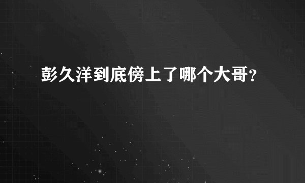 彭久洋到底傍上了哪个大哥？