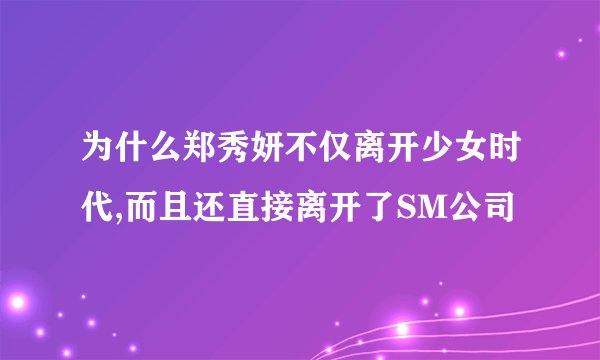 为什么郑秀妍不仅离开少女时代,而且还直接离开了SM公司