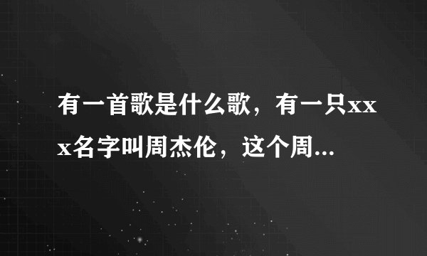 有一首歌是什么歌,有一只xxx名字叫周杰伦,这个周杰伦是一个。。。。那是什么歌