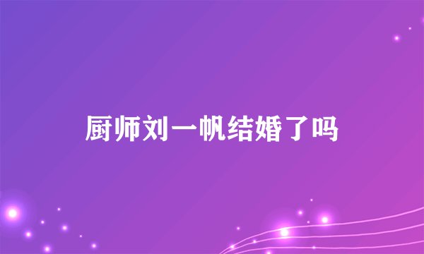 厨师刘一帆结婚了吗