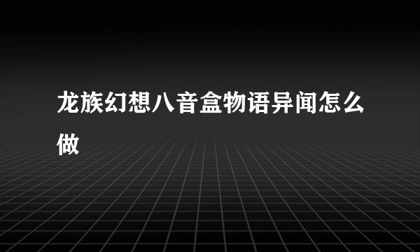 龙族幻想八音盒物语异闻怎么做