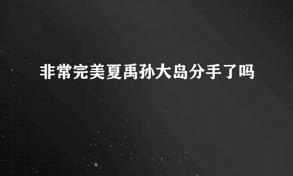 非常完美夏禹孙大岛分手了吗