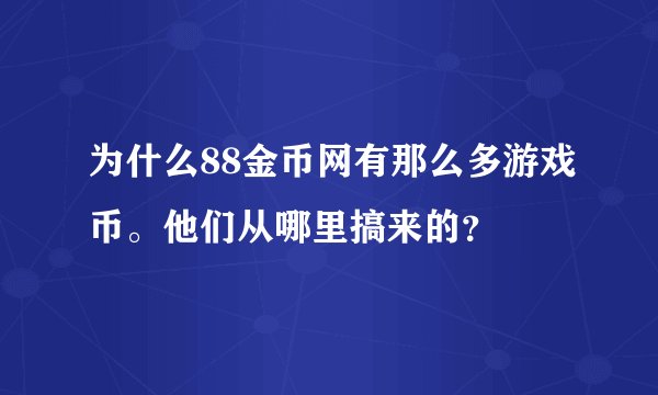 为什么88金币网有那么多游戏币。他们从哪里搞来的?