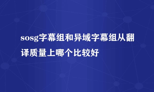 sosg字幕组和异域字幕组从翻译质量上哪个比较好