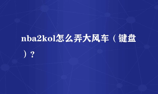 nba2kol怎么弄大风车(键盘)?