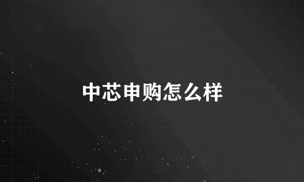中芯申购怎么样