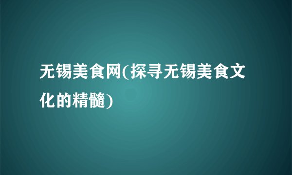 无锡美食网(探寻无锡美食文化的精髓)