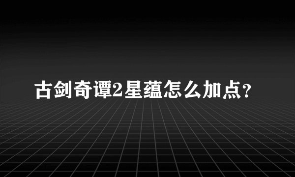 古剑奇谭2星蕴怎么加点？