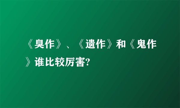 《臭作》、《遗作》和《鬼作》谁比较厉害?