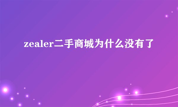 zealer二手商城为什么没有了