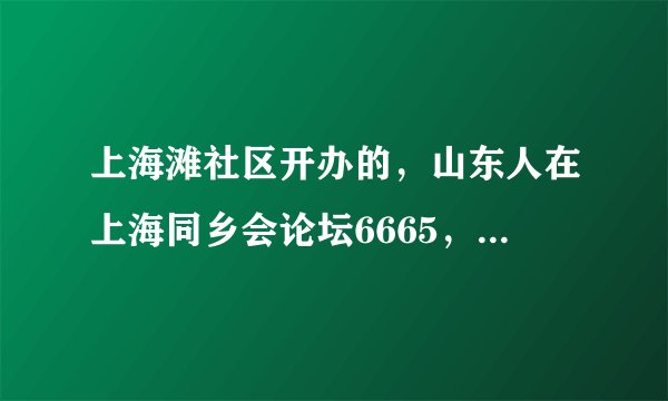 上海滩社区开办的，山东人在上海同乡会论坛6665，是不是包含了所有山东17地市在上海的所有山东人啊！