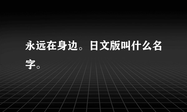 永远在身边。日文版叫什么名字。