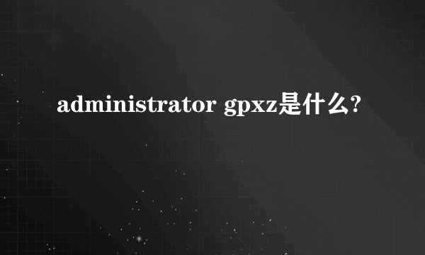administrator gpxz是什么?