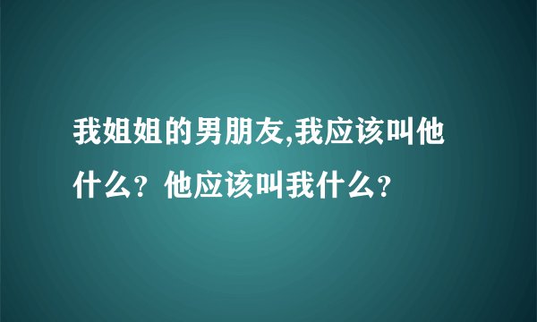 我姐姐的男朋友,我应该叫他什么？他应该叫我什么？