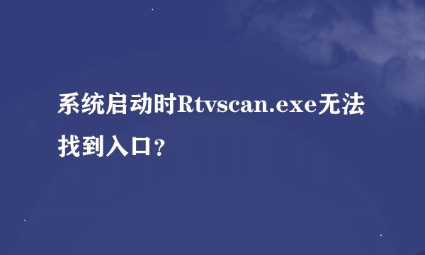 系统启动时Rtvscan.exe无法找到入口？