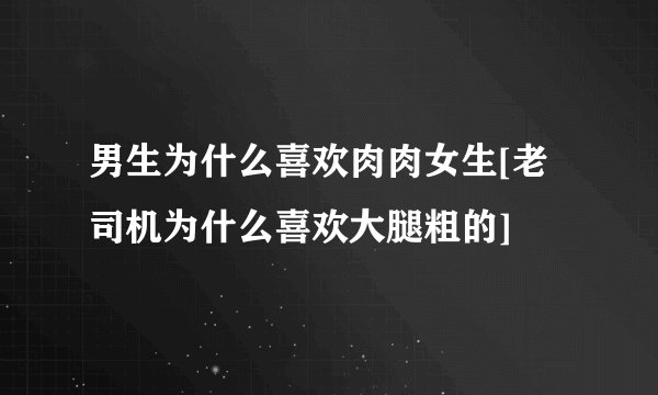 男生为什么喜欢肉肉女生[老司机为什么喜欢大腿粗的]