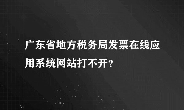广东省地方税务局发票在线应用系统网站打不开？