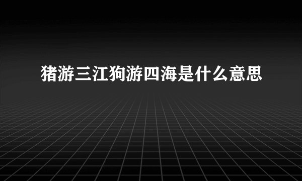 猪游三江狗游四海是什么意思