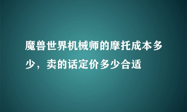 魔兽世界机械师的摩托成本多少,卖的话定价多少合适