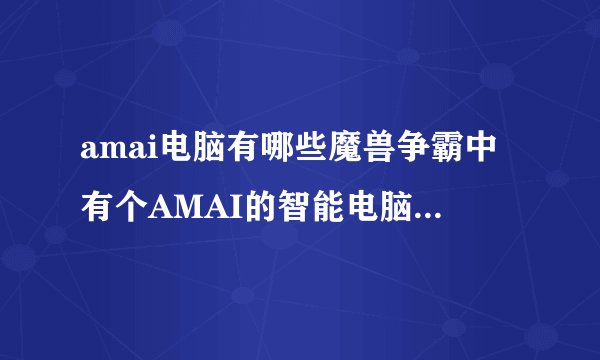 amai电脑有哪些魔兽争霸中有个AMAI的智能电脑是什么东西呀
