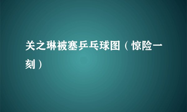 关之琳被塞乒乓球图（惊险一刻）