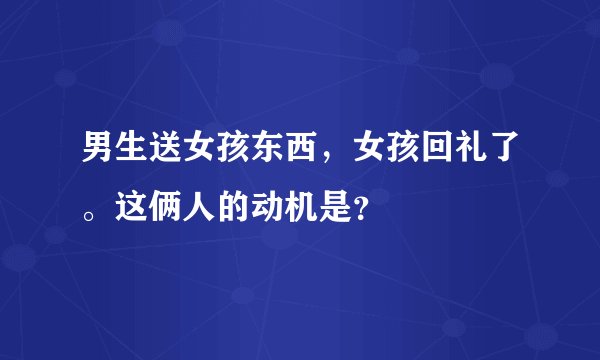 男生送女孩东西，女孩回礼了。这俩人的动机是？
