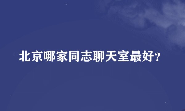 北京哪家同志聊天室最好？