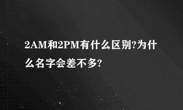 2AM和2PM有什么区别?为什么名字会差不多?