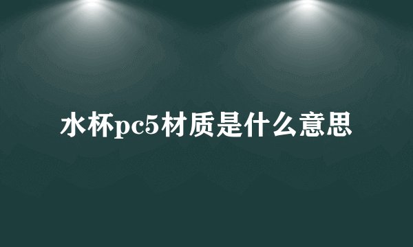 水杯pc5材质是什么意思