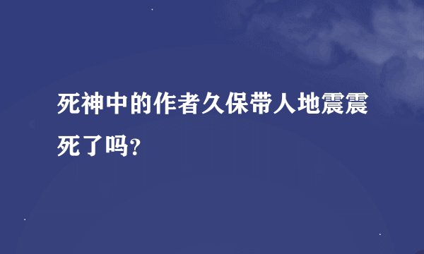 死神中的作者久保带人地震震死了吗？