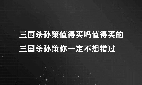 三国杀孙策值得买吗值得买的三国杀孙策你一定不想错过