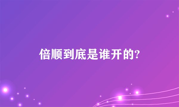 倍顺到底是谁开的?