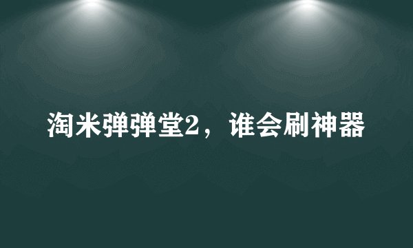淘米弹弹堂2，谁会刷神器