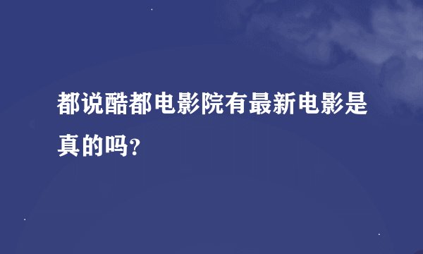 都说酷都电影院有最新电影是真的吗？