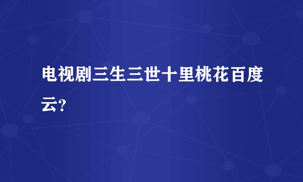 电视剧三生三世十里桃花百度云?