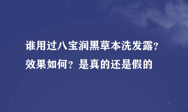 谁用过八宝润黑草本洗发露？效果如何？是真的还是假的