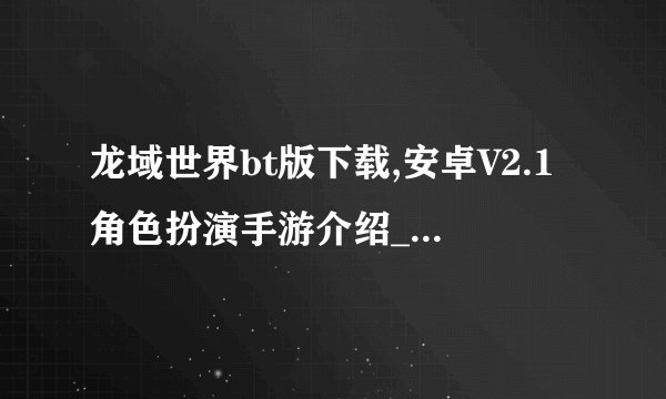 龙域世界bt版下载,安卓V2.1角色扮演手游介绍_龙域世界bt版下载,安卓V2.1角色扮演手游是什么