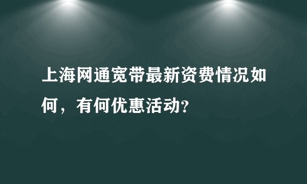 上海网通宽带最新资费情况如何，有何优惠活动？